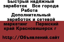 Быстрый надёжный заработок - Все города Работа » Дополнительный заработок и сетевой маркетинг   . Пермский край,Красновишерск г.